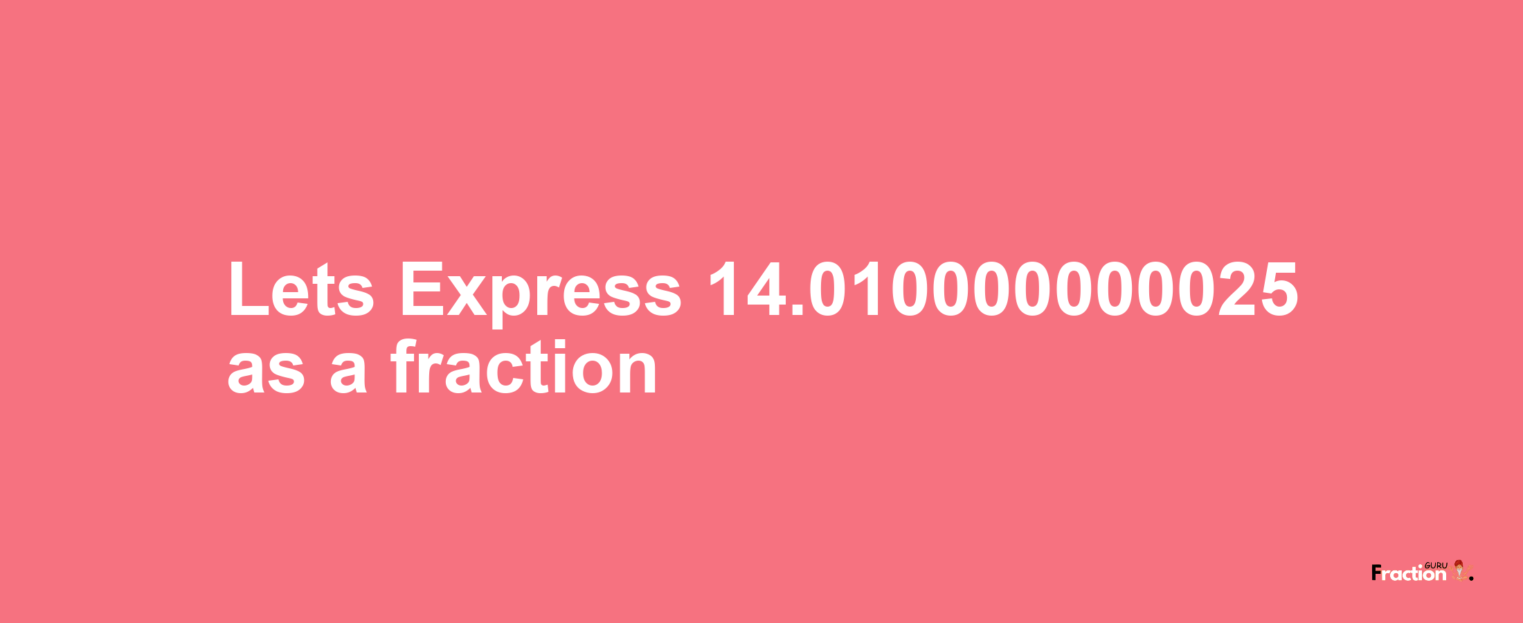 Lets Express 14.010000000025 as afraction